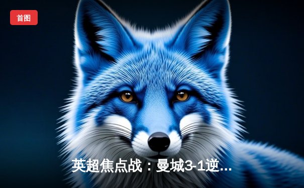 英超焦点战：曼城3-1逆转曼联，哈兰德双响领跑射手榜