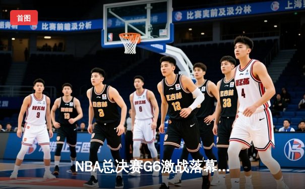 NBA总决赛G6激战落幕，湖人主场险胜凯尔特人夺取冠军点