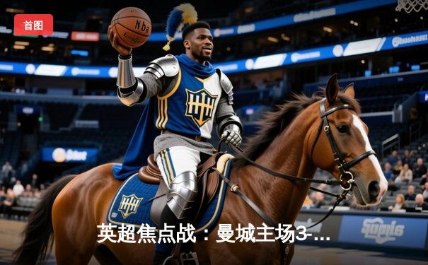 英超焦点战：曼城主场3-1逆转阿森纳，哈兰德双响锁定胜局