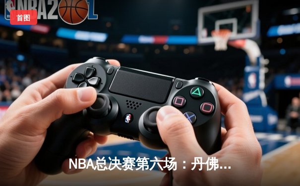 NBA总决赛第六场：丹佛掘金末节逆转夺队史首冠 约基奇FMVP实至名归