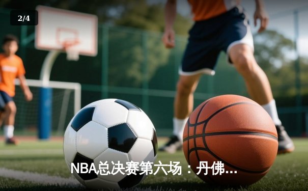 NBA总决赛第六场：丹佛掘金末节逆转夺队史首冠 约基奇FMVP实至名归 - 2