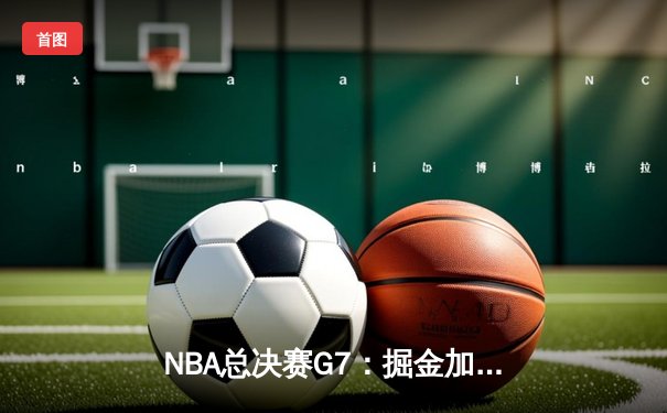 NBA总决赛G7：掘金加时险胜热火，约基奇三双带队首夺总冠军