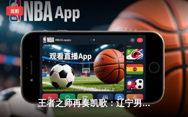 王者之师再奏凯歌：辽宁男篮加时力克新疆，总决赛2-0领先