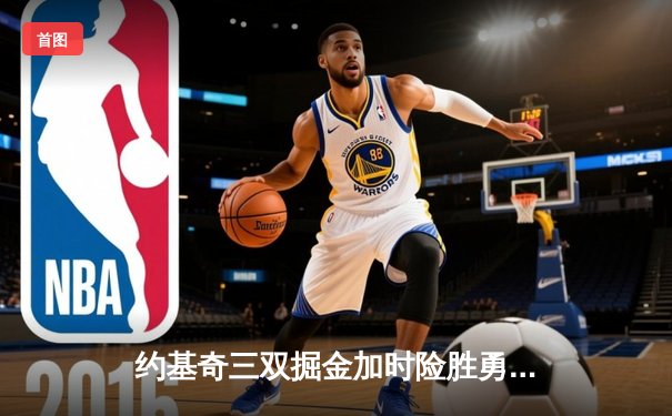 约基奇三双掘金加时险胜勇士，库里空砍35分难阻四连败