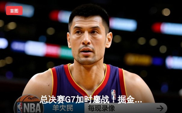 总决赛G7加时鏖战！掘金险胜森林狼，约基奇40+三双锁定FMVP