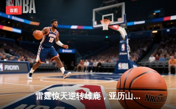 雷霆惊天逆转雄鹿，亚历山大42分创赛季新高