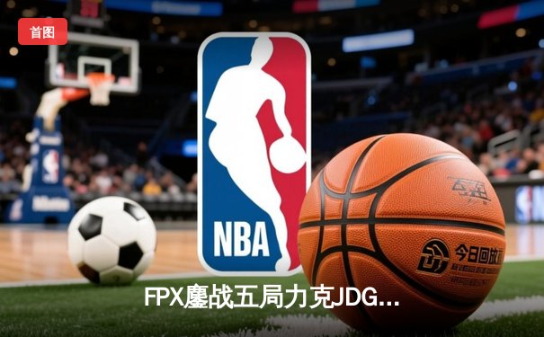 FPX鏖战五局力克JDG，翔掌门沙皇决胜局一锤定音