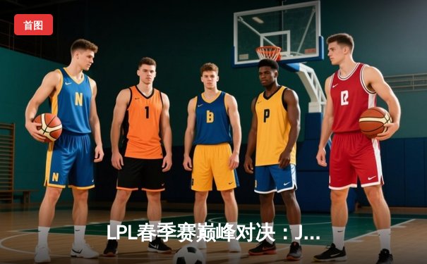 LPL春季赛巅峰对决：JDG鏖战五局险胜TES，Knight关键团战定乾坤