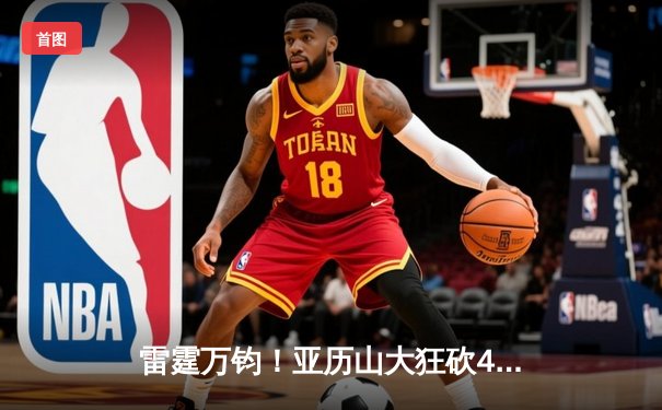 雷霆万钧！亚历山大狂砍40分准三双，率队加时险胜马刺迎三连胜