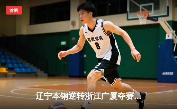 辽宁本钢逆转浙江广厦夺赛点，赵继伟关键三分锁定胜局