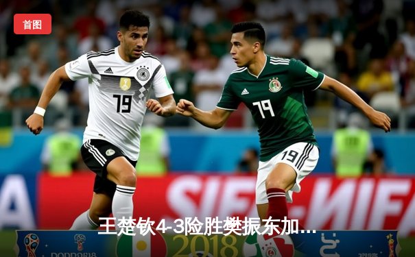 王楚钦4-3险胜樊振东加冕世界杯男单冠军，国乒包揽澳门赛冠亚军