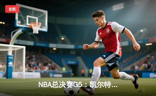 NBA总决赛G5：凯尔特人绝地逆转，塔图姆31+11率队夺赛点