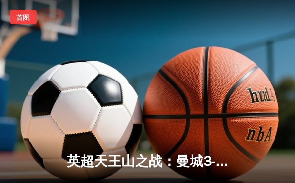 英超天王山之战：曼城3-1逆转曼联，哈兰德双响锁定胜局