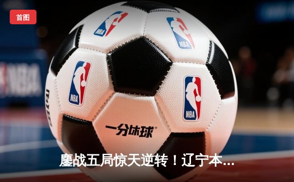 鏖战五局惊天逆转！辽宁本钢3-2力克浙江广厦，赵继伟24分统治加时赛