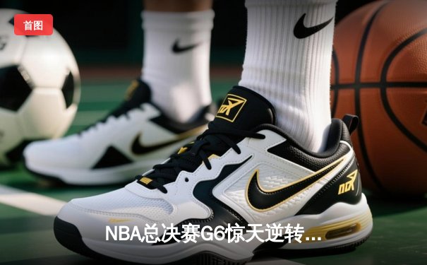 NBA总决赛G6惊天逆转！凯尔特人客场险胜勇士捧起队史第18冠