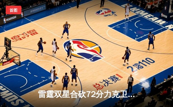 雷霆双星合砍72分力克卫冕冠军，亚历山大关键封盖锁定胜局