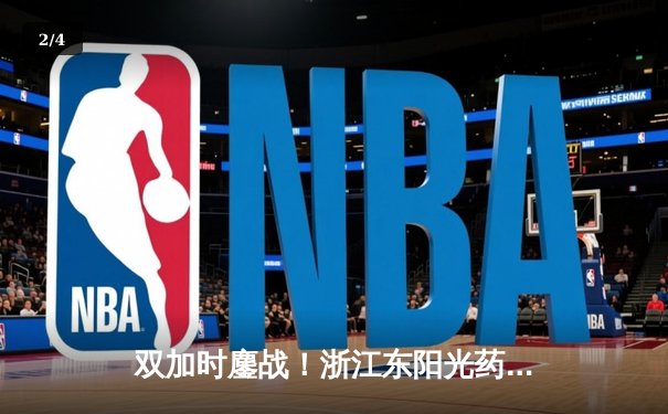 双加时鏖战！浙江东阳光药险胜广东华南虎，胡金秋砍下33+16统治内线 - 2