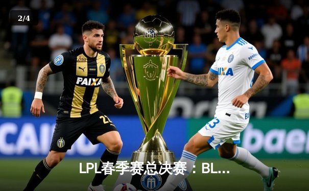 LPL春季赛总决赛：BLG鏖战五局险胜TES，斩获队史首冠 - 2