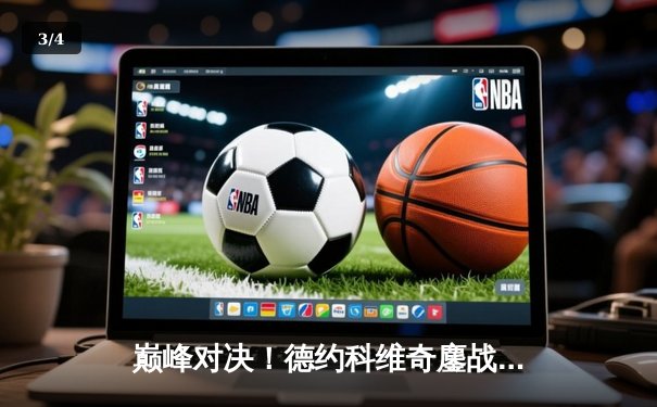 巅峰对决！德约科维奇鏖战五盘险胜阿尔卡拉斯，第24座大满贯近在咫尺 - 3