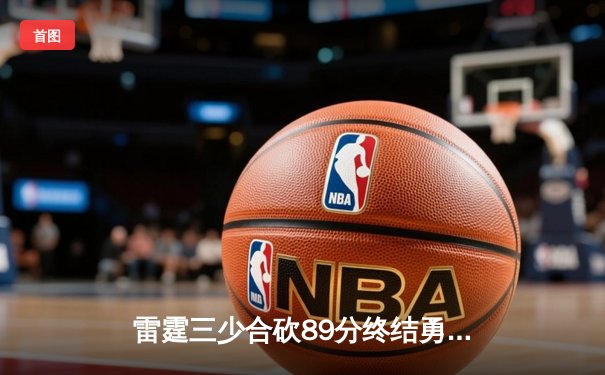 雷霆三少合砍89分终结勇士六连胜，亚历山大关键封锁定胜局