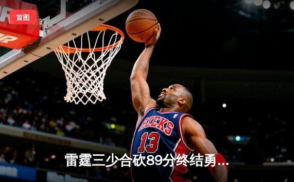 雷霆三少合砍89分终结勇士六连胜，亚历山大关键封锁定胜局