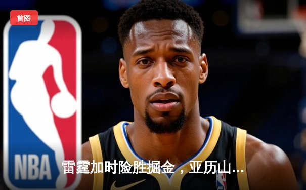 雷霆加时险胜掘金，亚历山大39分导演逆转好戏