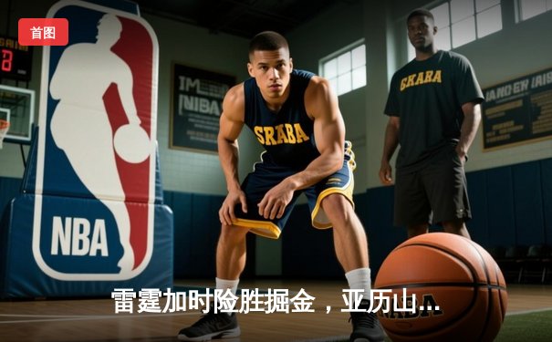雷霆加时险胜掘金，亚历山大39分准三双锁定季后赛关键战