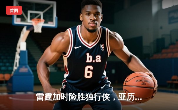 雷霆加时险胜独行侠，亚历山大40分率队挺进西部决赛