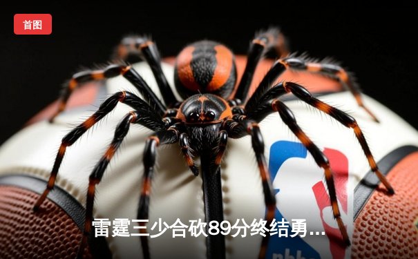 雷霆三少合砍89分终结勇士六连胜，亚历山大关键封盖锁定胜局