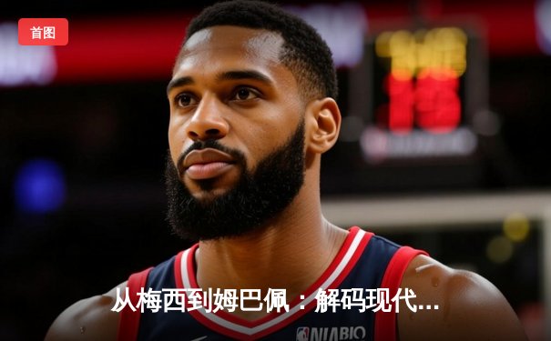 从梅西到姆巴佩：解码现代足球巨星商业价值的演变与未来