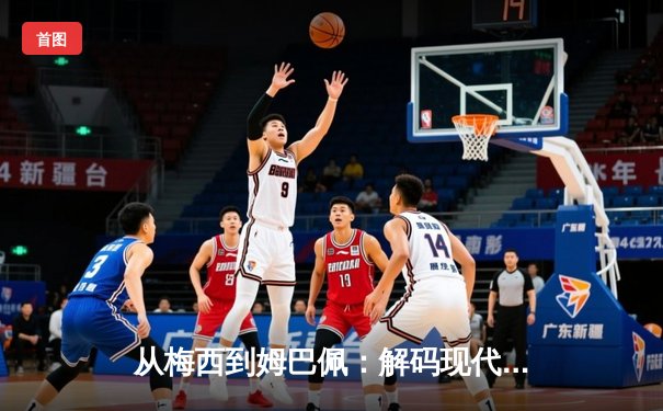 从梅西到姆巴佩：解码现代足球巨星商业价值的演变与未来